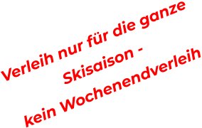 Verleih nur fr die ganze  Skisaison -   kein Wochenendverleih