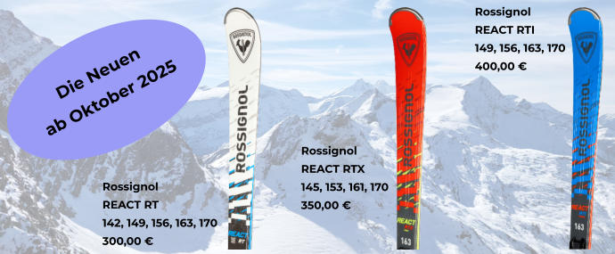 Rossignol  REACT RTI 149, 156, 163, 170 400,00  Rossignol  REACT RTX 145, 153, 161, 170 350,00  Rossignol  REACT RT 142, 149, 156, 163, 170 300,00  Die Neuen  ab Oktober 2025